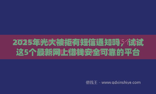 2025年光大被拒有短信通知吗，试试这5个最新网上借钱安全可靠的平台