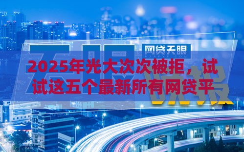 2025年光大次次被拒，试试这五个最新所有网贷平台