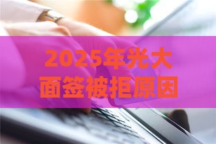 2025年光大面签被拒原因，整合五个最新贷款加盟平台
