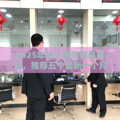2025年光大面签容易被拒，推荐五个最新一个月口子百分百下款的平台