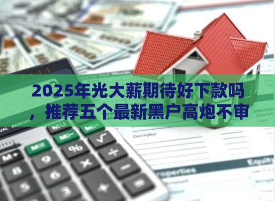 2025年光大薪期待好下款吗，推荐五个最新黑户高炮不审核的口子