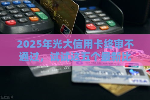 2025年光大信用卡终审不通过,试试这五个最新比较靠谱的贷款平台 2025年光大信用卡终审不通过,试试这五个最新比较靠谱的贷款平台