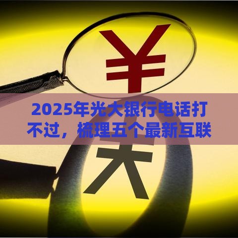 2025年光大银行电话打不过，梳理五个最新互联网金融网贷平台