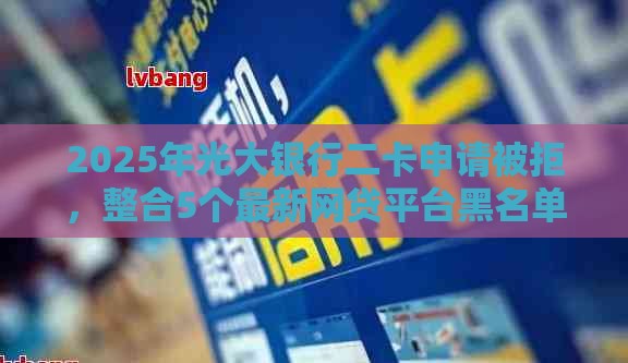 2025年光大银行二卡申请被拒，整合5个最新网贷平台黑名单