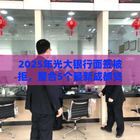 2025年光大银行面签被拒，整合5个最新成都贷款平台