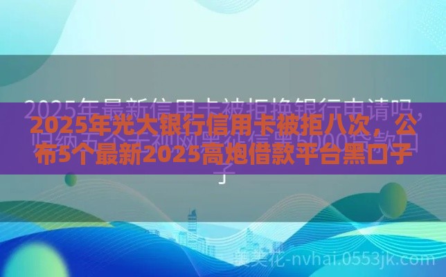 2025年光大银行信用卡被拒八次，公布5个最新2025高炮借款平台黑口子链接