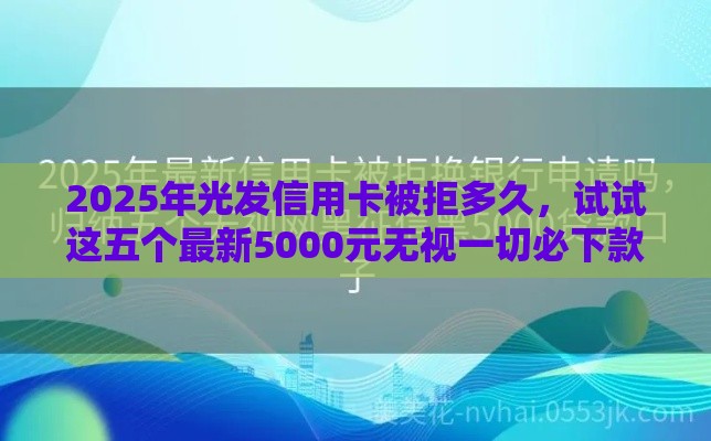 2025年光发信用卡被拒多久，试试这五个最新5000元无视一切必下款的口子