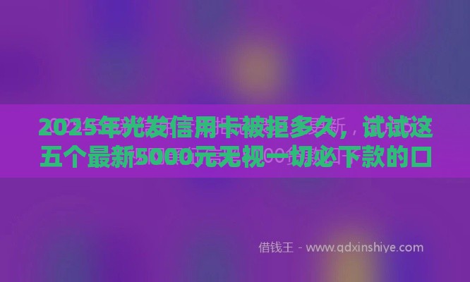 2025年光发信用卡被拒多久，试试这五个最新5000元无视一切必下款的口子