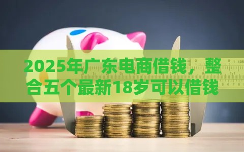 2025年广东电商借钱，整合五个最新18岁可以借钱的平台