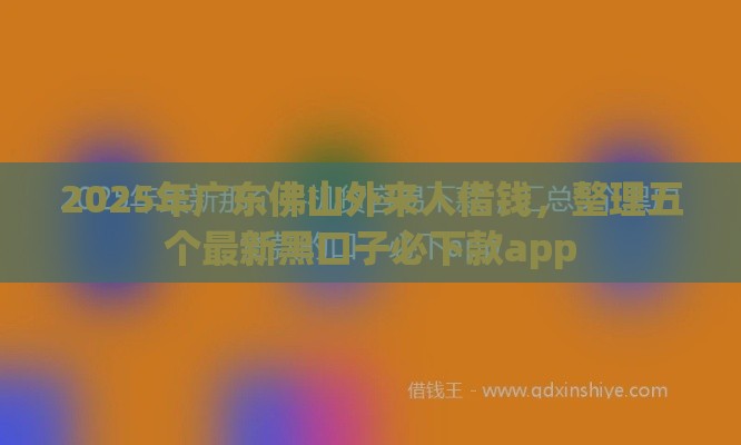 2025年广东佛山外来人借钱，整理五个最新黑口子必下款app