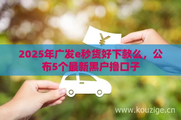 2025年广发e秒货好下款么，公布5个最新黑户撸口子