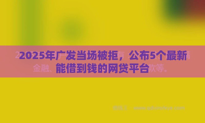 2025年广发当场被拒，公布5个最新能借到钱的网贷平台