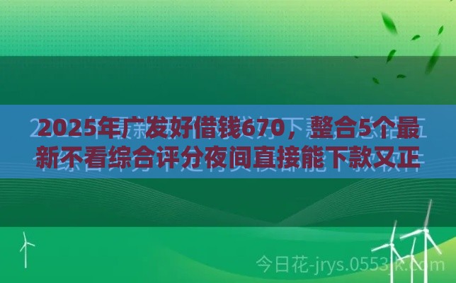 2025年广发好借钱670，整合5个最新不看综合评分夜间直接能下款又正规的平台