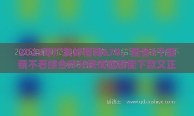 2025年广发好借钱670，整合5个最新不看综合评分夜间直接能下款又正规的平台