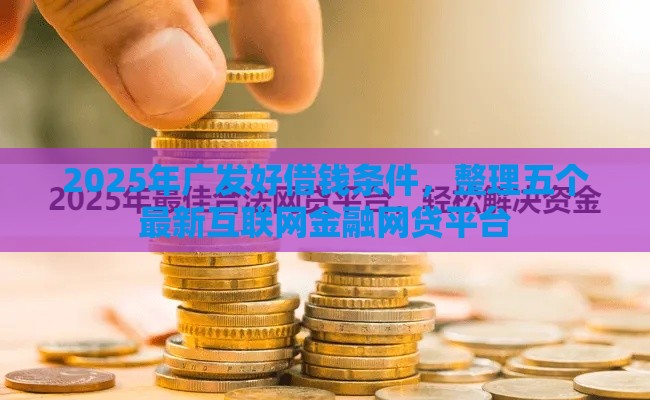 2025年广发好借钱条件，整理五个最新互联网金融网贷平台