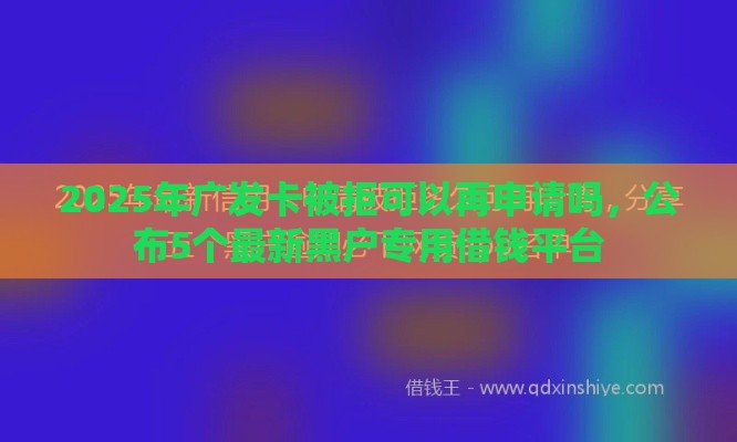 2025年广发卡被拒可以再申请吗，公布5个最新黑户专用借钱平台