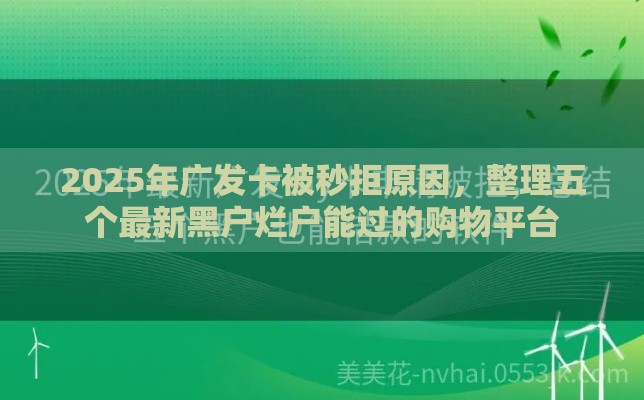 2025年广发卡被秒拒原因，整理五个最新黑户烂户能过的购物平台