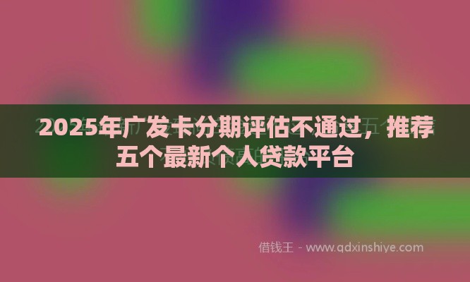 2025年广发卡分期评估不通过，推荐五个最新个人贷款平台