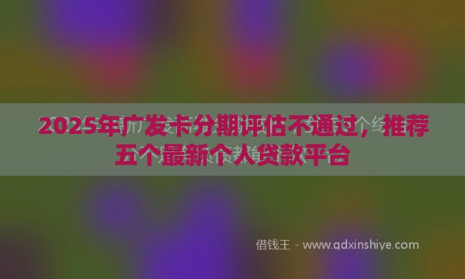 2025年广发卡分期评估不通过，推荐五个最新个人贷款平台