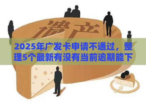 2025年广发卡申请不通过，整理5个最新有没有当前逾期能下款的口子