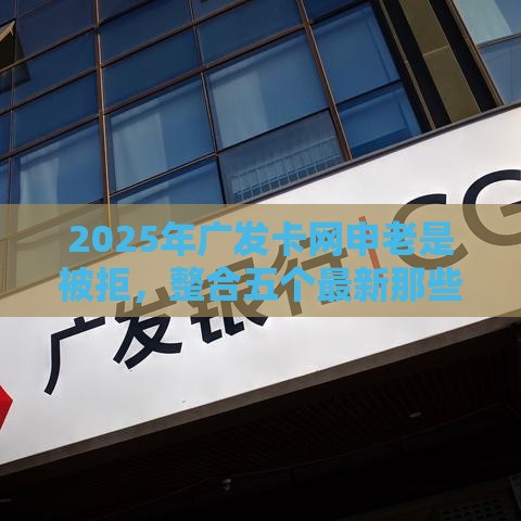 2025年广发卡网申老是被拒，整合五个最新那些借款不上征信记录的平台