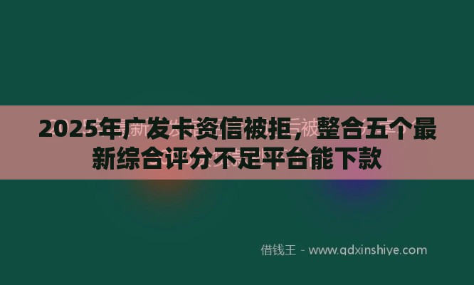 2025年广发卡资信被拒，整合五个最新综合评分不足平台能下款