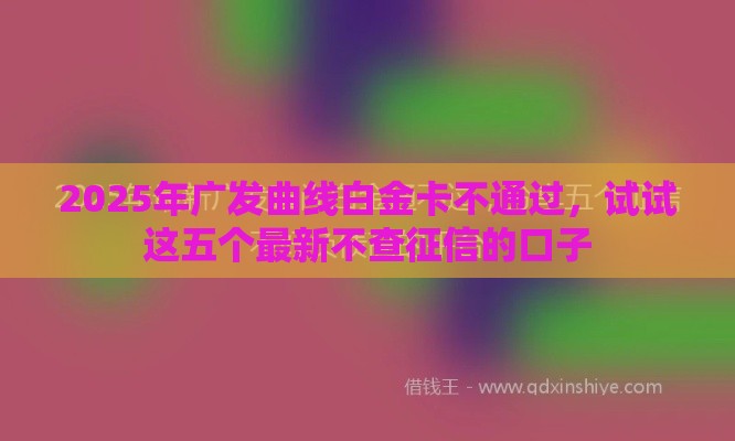2025年广发曲线白金卡不通过，试试这五个最新不查征信的口子