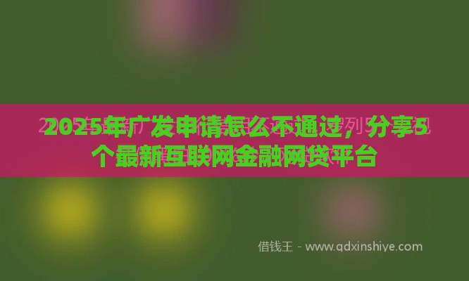 2025年广发申请怎么不通过,分享5个最新互联网金融网贷平台 2025年广发申请怎么不通过,分享5个最新互联网金融网贷平台