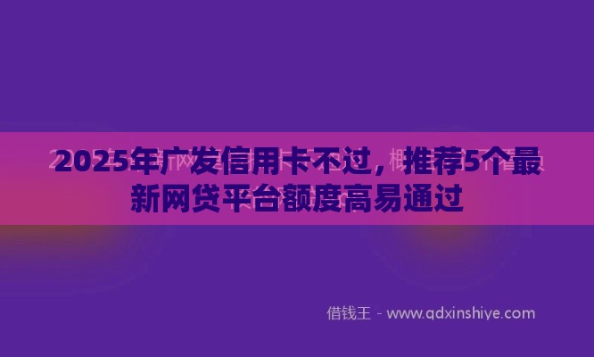 2025年广发信用卡不过，推荐5个最新网贷平台额度高易通过