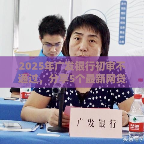 2025年广发银行初审不通过，分享5个最新网贷投资平台