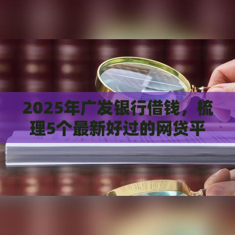 2025年广发银行借钱，梳理5个最新好过的网贷平台