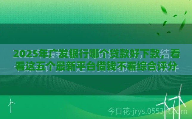 2025年广发银行哪个贷款好下款，看看这五个最新平台借钱不看综合评分