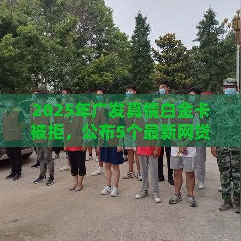 2025年广发真情白金卡被拒，公布5个最新网贷平台哪些比较正规