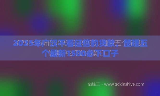 2025年广汉不看征信的贷款，整理五个最新1500必下口子