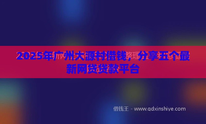 2025年广州大源村借钱，分享五个最新网贷贷款平台
