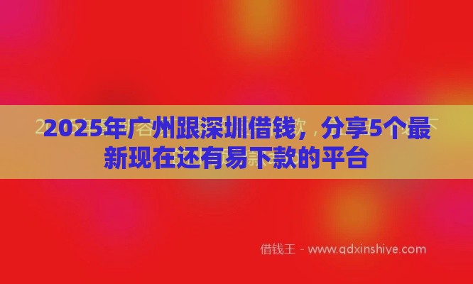 2025年广州跟深圳借钱，分享5个最新现在还有易下款的平台