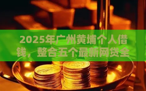 2025年广州黄埔个人借钱，整合五个最新网贷全拒了还能撸的口子