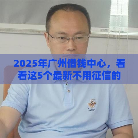 2025年广州借钱中心，看看这5个最新不用征信的贷款平台