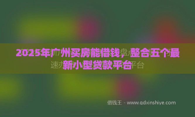 2025年广州买房能借钱，整合五个最新小型贷款平台