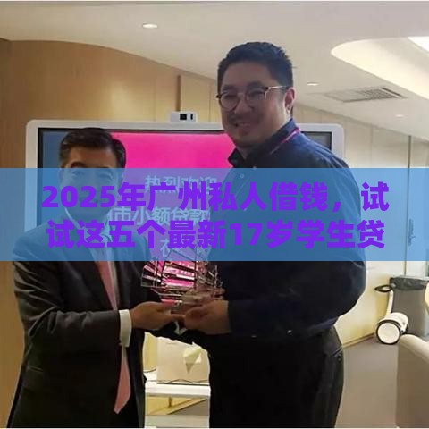 2025年广州私人借钱，试试这五个最新17岁学生贷款平台