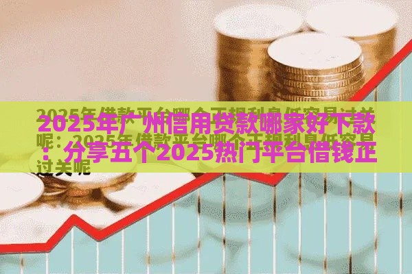 2025年广州信用贷款哪家好下款：分享五个2025热门平台借钱正规利息最低