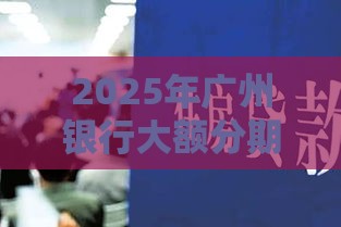 2025年广州银行大额分期被拒，梳理5个最新黑户高炮口子