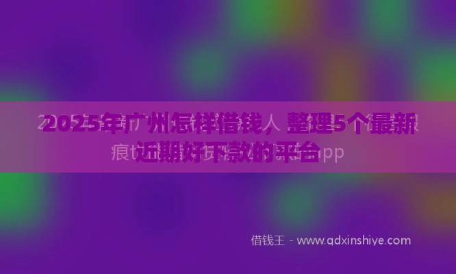 2025年广州怎样借钱，整理5个最新近期好下款的平台