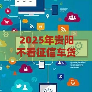 2025年贵阳不看征信车贷，梳理五个最新贷款新口子