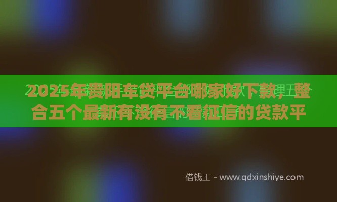 2025年贵阳车贷平台哪家好下款，整合五个最新有没有不看征信的贷款平台