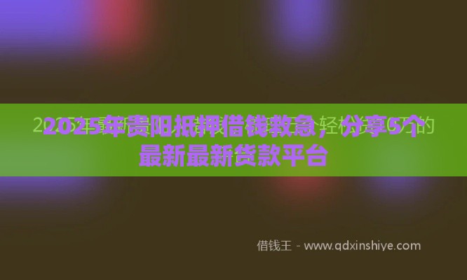 2025年贵阳抵押借钱救急，分享5个最新最新货款平台