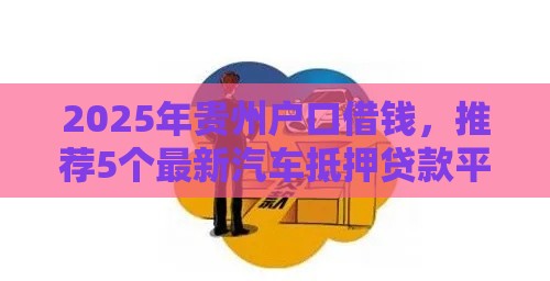 2025年贵州户口借钱,推荐5个最新汽车抵押贷款平台好 2025年贵州户口借钱,推荐5个最新汽车抵押贷款平台好