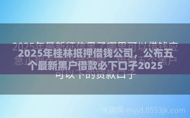 2025年桂林抵押借钱公司，公布五个最新黑户借款必下口子2025