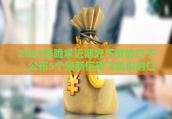 2025年跪求近期好下款的口子，公布5个最新信用飞类似的口子