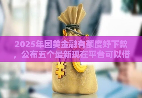 2025年国美金融有额度好下款，公布五个最新现在平台可以借钱
